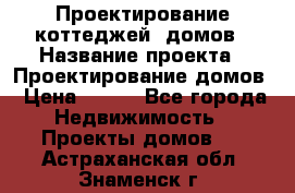 Проектирование коттеджей, домов › Название проекта ­ Проектирование домов › Цена ­ 100 - Все города Недвижимость » Проекты домов   . Астраханская обл.,Знаменск г.